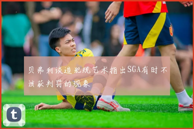 贝弗利谈造犯规艺术指出SGA有时不该获判罚的现象