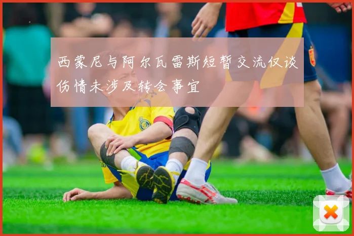 西蒙尼与阿尔瓦雷斯短暂交流仅谈伤情未涉及转会事宜