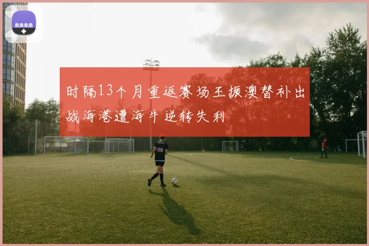 时隔13个月重返赛场王振澳替补出战海港遭海牛逆转失利