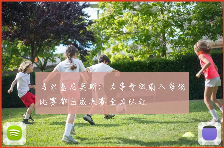 马尔基尼奥斯：力争晋级前八每场比赛都当成决赛全力以赴