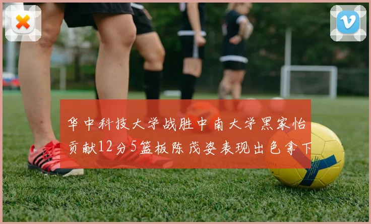 华中科技大学战胜中南大学黑家怡贡献12分5篮板陈茂姿表现出色拿下19分7篮板