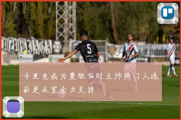 卡里克成为曼联临时主帅热门人选获更衣室全力支持