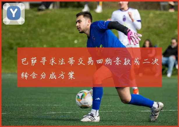 巴萨寻求法蒂交易回购条款或二次转会分成方案