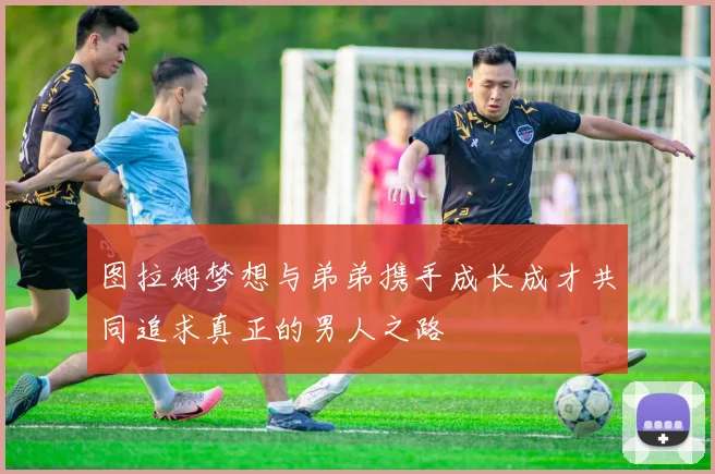 图拉姆梦想与弟弟携手成长成才共同追求真正的男人之路