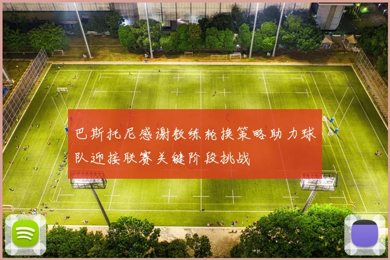 巴斯托尼感谢教练轮换策略助力球队迎接联赛关键阶段挑战
