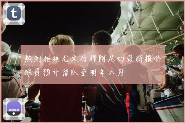 热刺拒绝尤文对穆阿尼的最新报价球员预计留队至明年六月