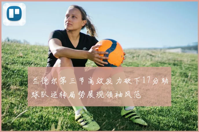 兰德尔第三节高效发力砍下17分助球队逆转局势展现领袖风范