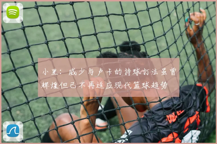 小里：威少与卢卡的持球打法虽曾辉煌但已不再适应现代篮球趋势