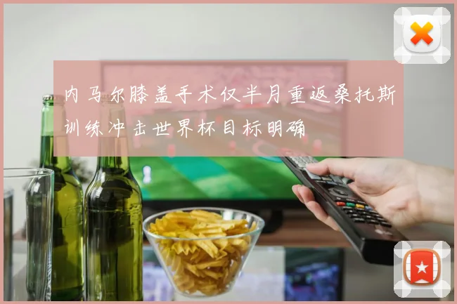 内马尔膝盖手术仅半月重返桑托斯训练冲击世界杯目标明确