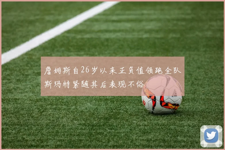 詹姆斯自26岁以来正负值领跑全队斯玛特紧随其后表现不俗