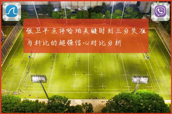 张卫平点评哈珀关键时刻三分失准与科比的超强信心对比分析