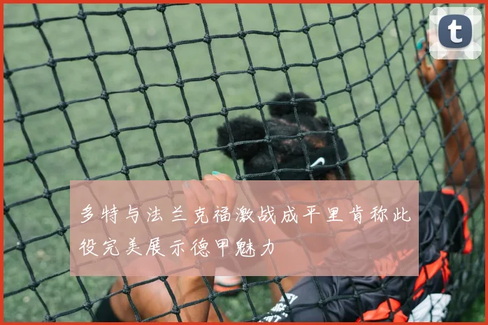 多特与法兰克福激战成平里肯称此役完美展示德甲魅力