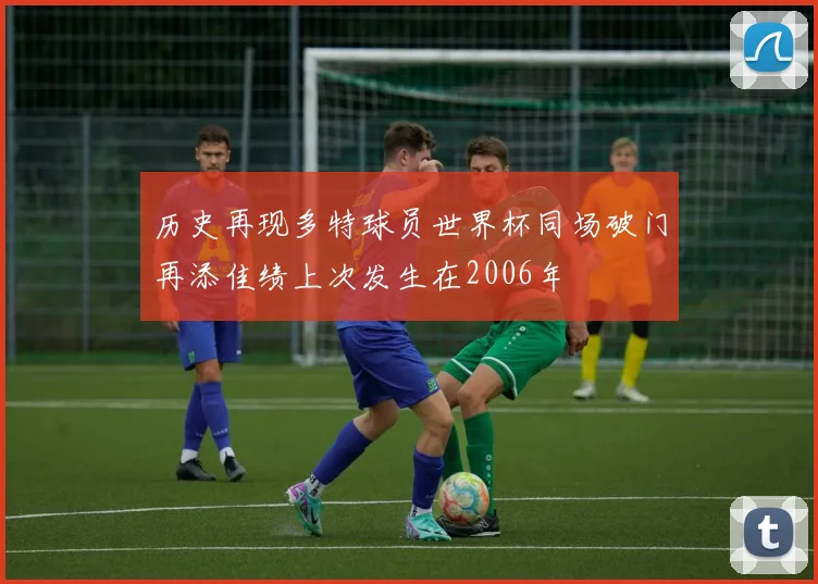 历史再现多特球员世界杯同场破门再添佳绩上次发生在2006年