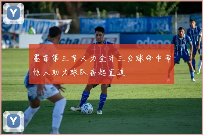 墨菲第三节火力全开三分球命中率惊人助力球队奋起直追