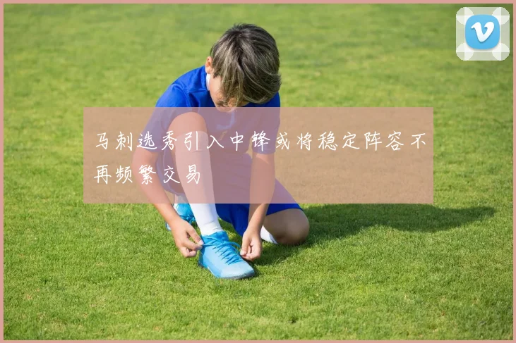 马刺选秀引入中锋或将稳定阵容不再频繁交易