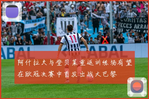 阿什拉夫与登贝莱重返训练场有望在欧冠决赛中首发出战大巴黎