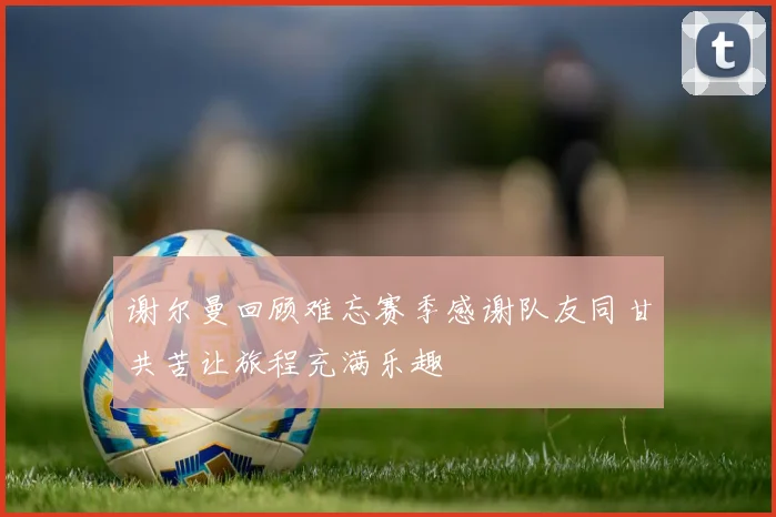 谢尔曼回顾难忘赛季感谢队友同甘共苦让旅程充满乐趣